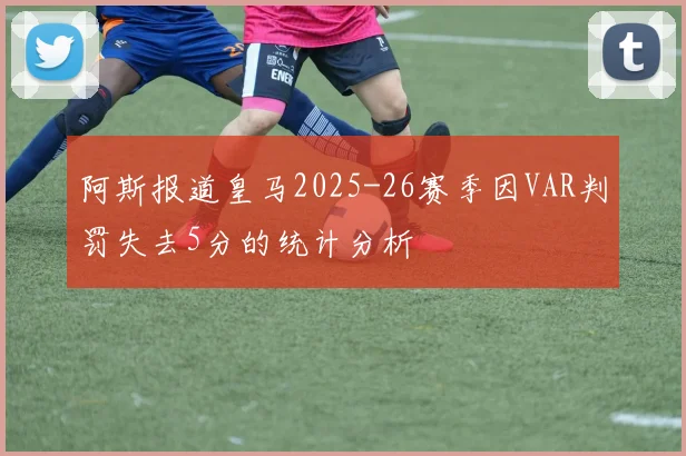 阿斯报道皇马2025-26赛季因VAR判罚失去5分的统计分析