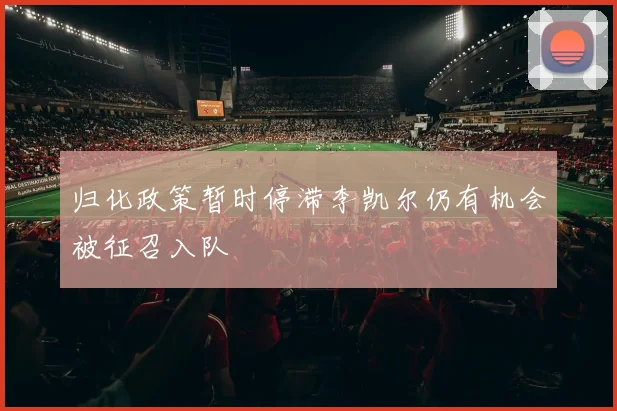归化政策暂时停滞李凯尔仍有机会被征召入队
