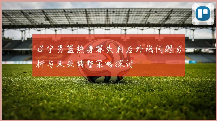 辽宁男篮热身赛失利后外线问题分析与未来调整策略探讨