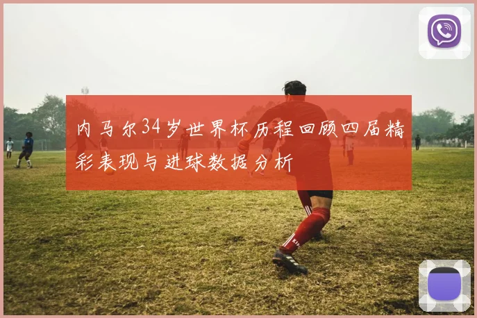内马尔34岁世界杯历程回顾四届精彩表现与进球数据分析