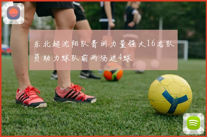 东北超沈阳队青训力量强大16名队员助力球队前两场进4球