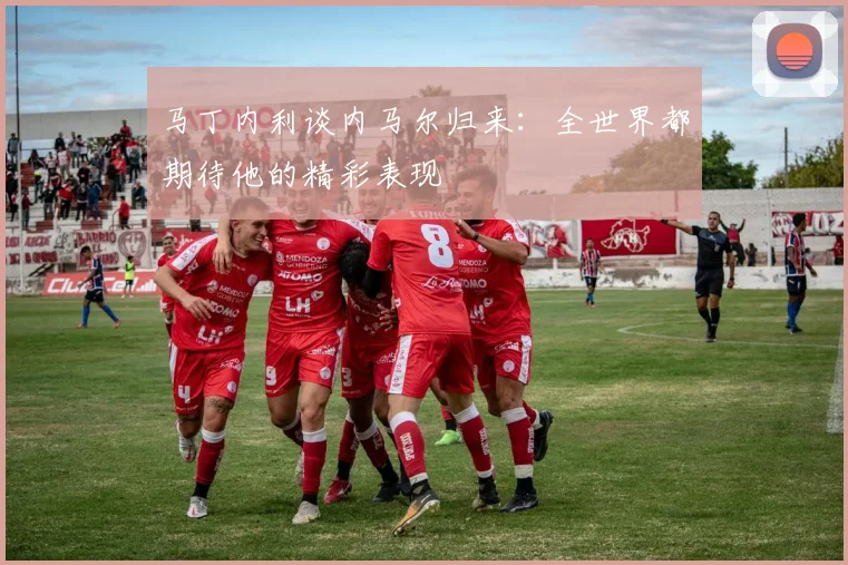 马丁内利谈内马尔归来：全世界都期待他的精彩表现