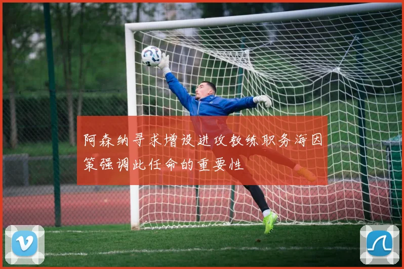 阿森纳寻求增设进攻教练职务海因策强调此任命的重要性
