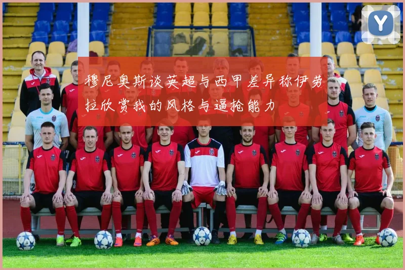 穆尼奥斯谈英超与西甲差异称伊劳拉欣赏我的风格与逼抢能力