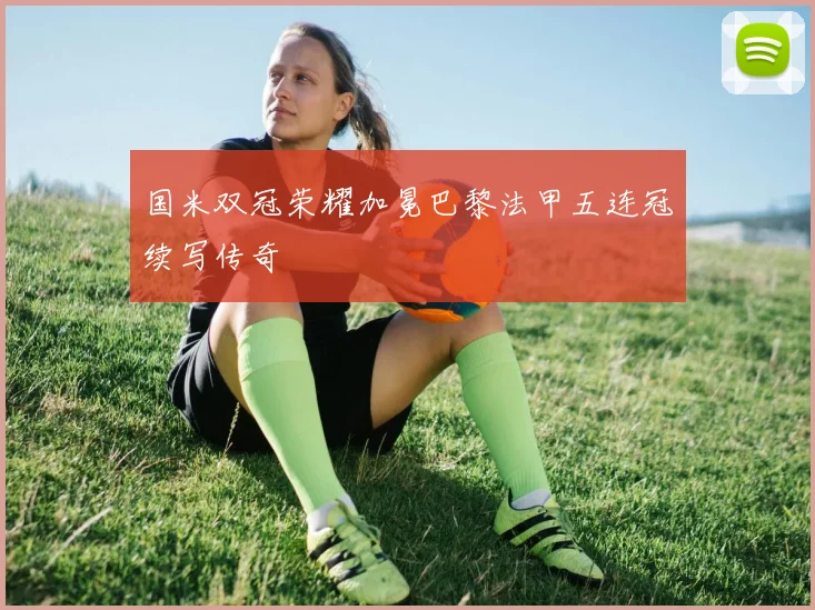 国米双冠荣耀加冕巴黎法甲五连冠续写传奇