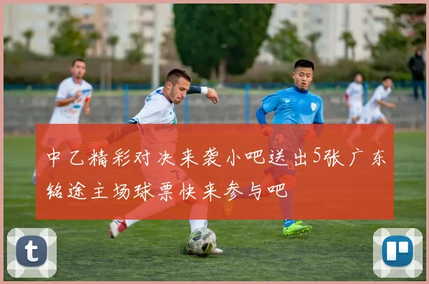 中乙精彩对决来袭小吧送出5张广东铭途主场球票快来参与吧