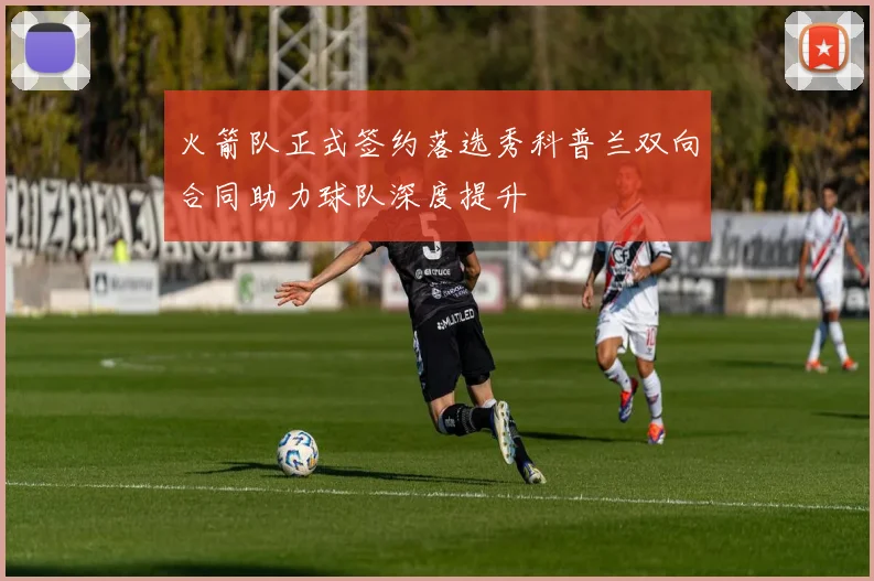 火箭队正式签约落选秀科普兰双向合同助力球队深度提升