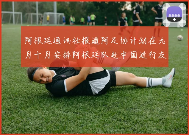 阿根廷通讯社报道阿足协计划在九月十月安排阿根廷队赴中国进行友谊赛