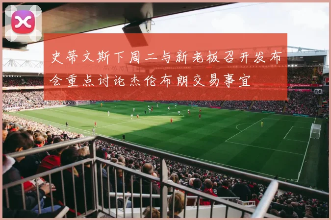 史蒂文斯下周二与新老板召开发布会重点讨论杰伦布朗交易事宜