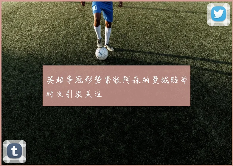 英超争冠形势紧张阿森纳曼城赔率对决引发关注