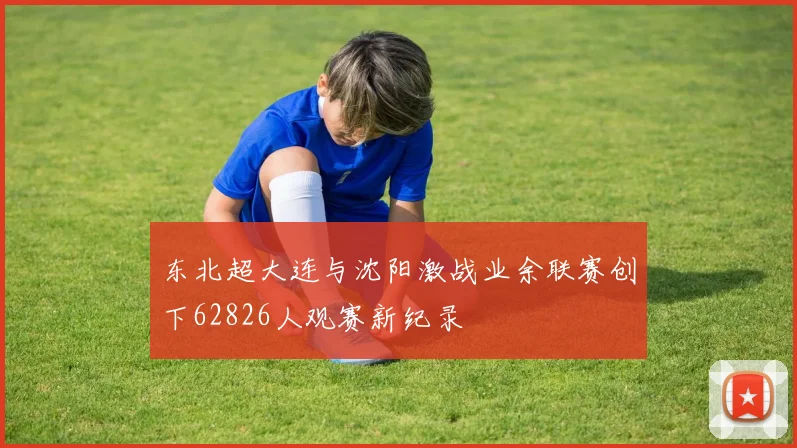 东北超大连与沈阳激战业余联赛创下62826人观赛新纪录