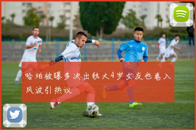 哈珀被曝多次出轨大4岁女友也卷入风波引热议