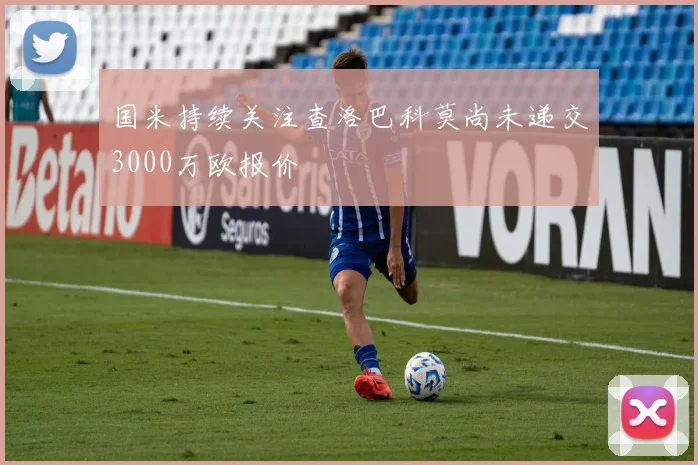 国米持续关注查洛巴科莫尚未递交3000万欧报价