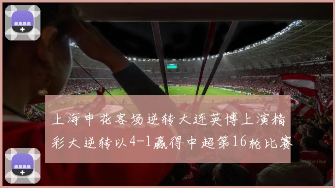 上海申花客场逆转大连英博上演精彩大逆转以4-1赢得中超第16轮比赛