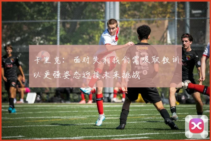 卡里克：面对失利我们需吸取教训以更强姿态迎接未来挑战