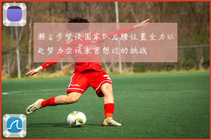 濑古步梦谈国家队后腰位置全力以赴努力尝试未曾想过的挑战