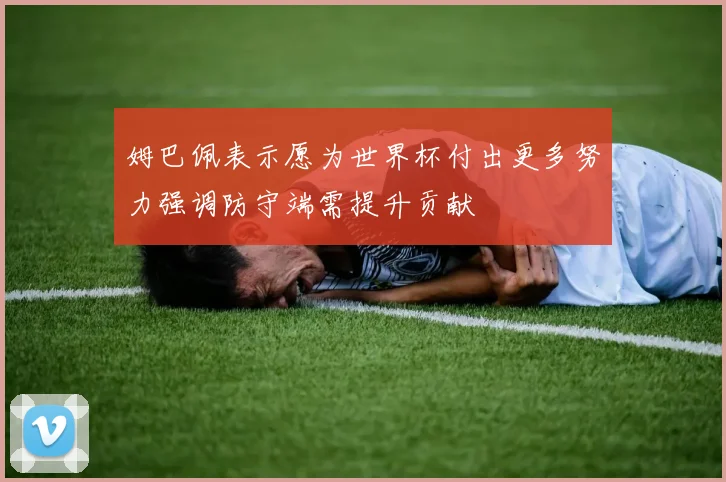姆巴佩表示愿为世界杯付出更多努力强调防守端需提升贡献