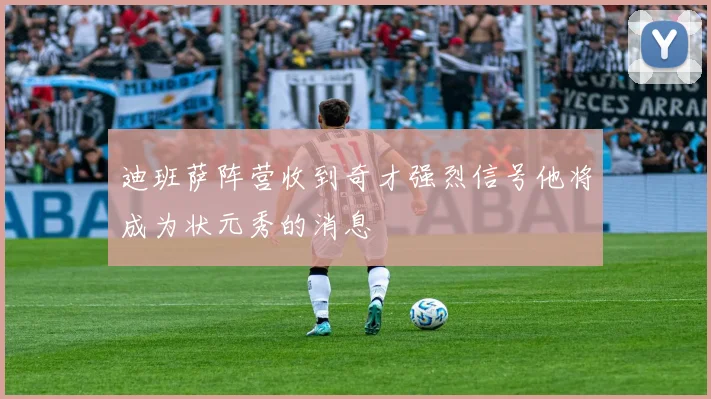 迪班萨阵营收到奇才强烈信号他将成为状元秀的消息