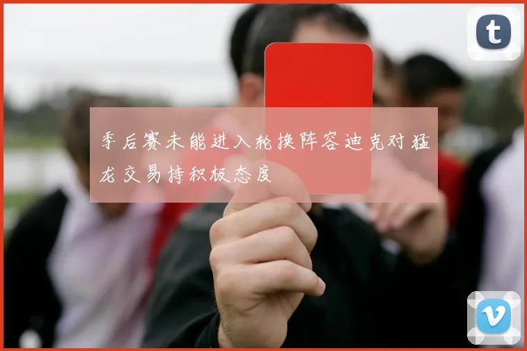 季后赛未能进入轮换阵容迪克对猛龙交易持积极态度