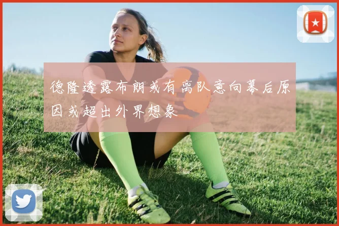 德隆透露布朗或有离队意向幕后原因或超出外界想象